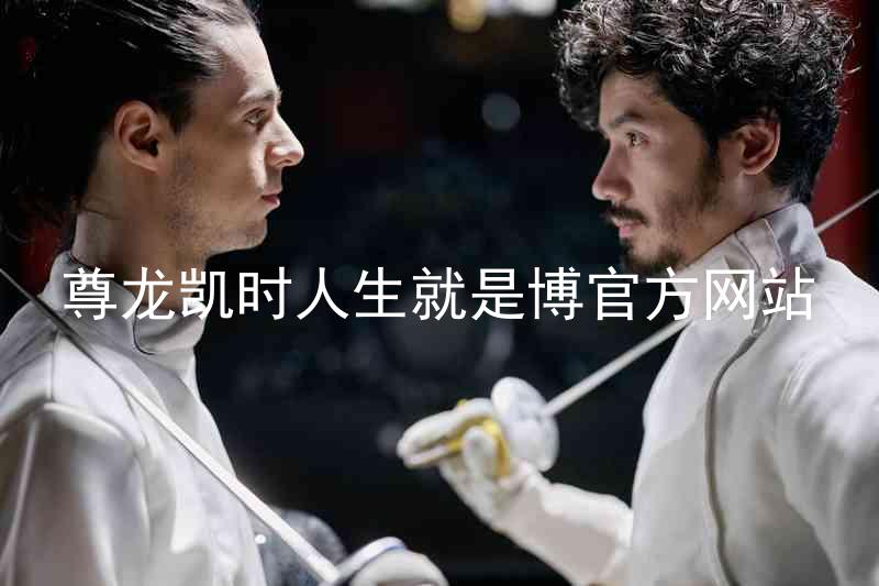 尊龙凯时人生就是博官方网站