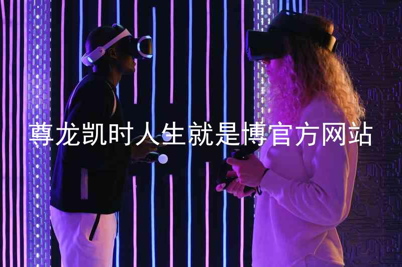 尊龙凯时人生就是博官方网站