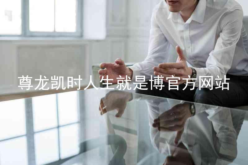 尊龙凯时人生就是博官方网站